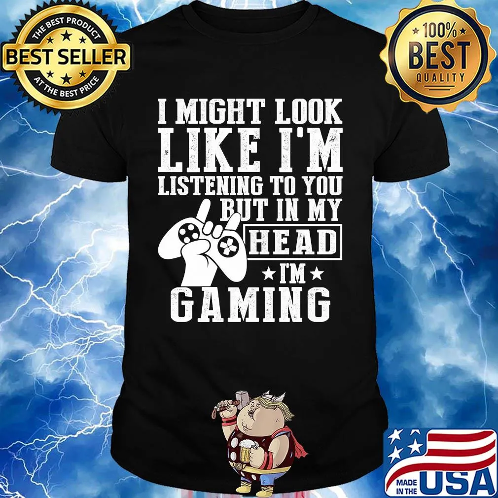I might look like I'm listening to you but in my head I'm Gaming shirt