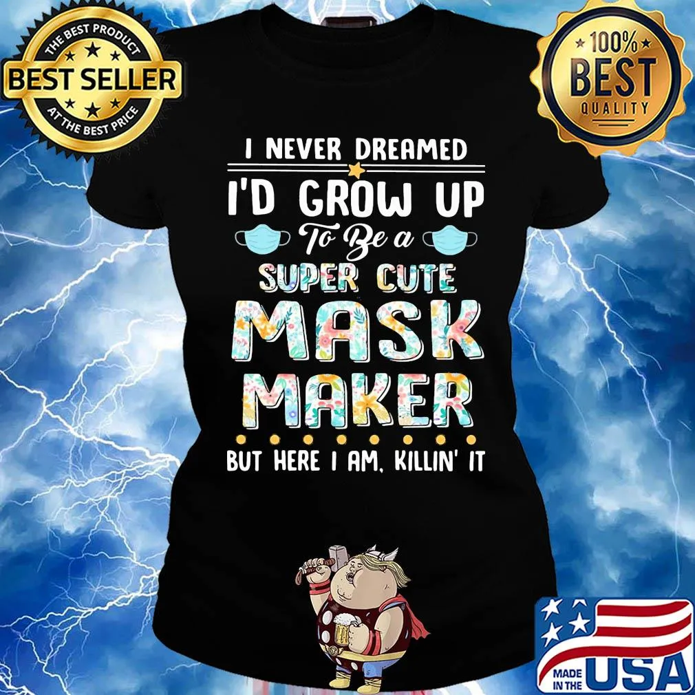 I never dreamed I'd grow up to be a super cute mask maker but here I am killin it s Ladies tee