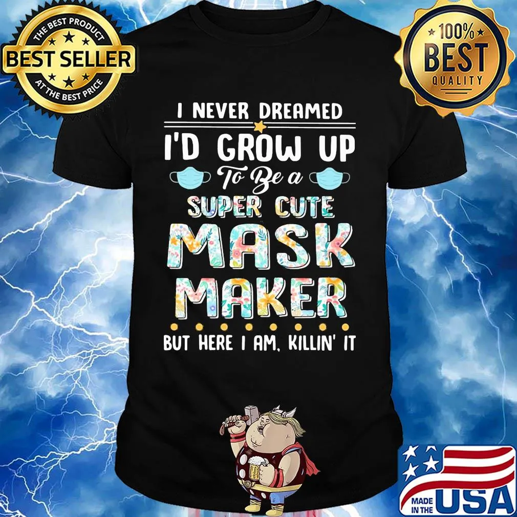 I never dreamed I'd grow up to be a super cute mask maker but here I am killin it shirt