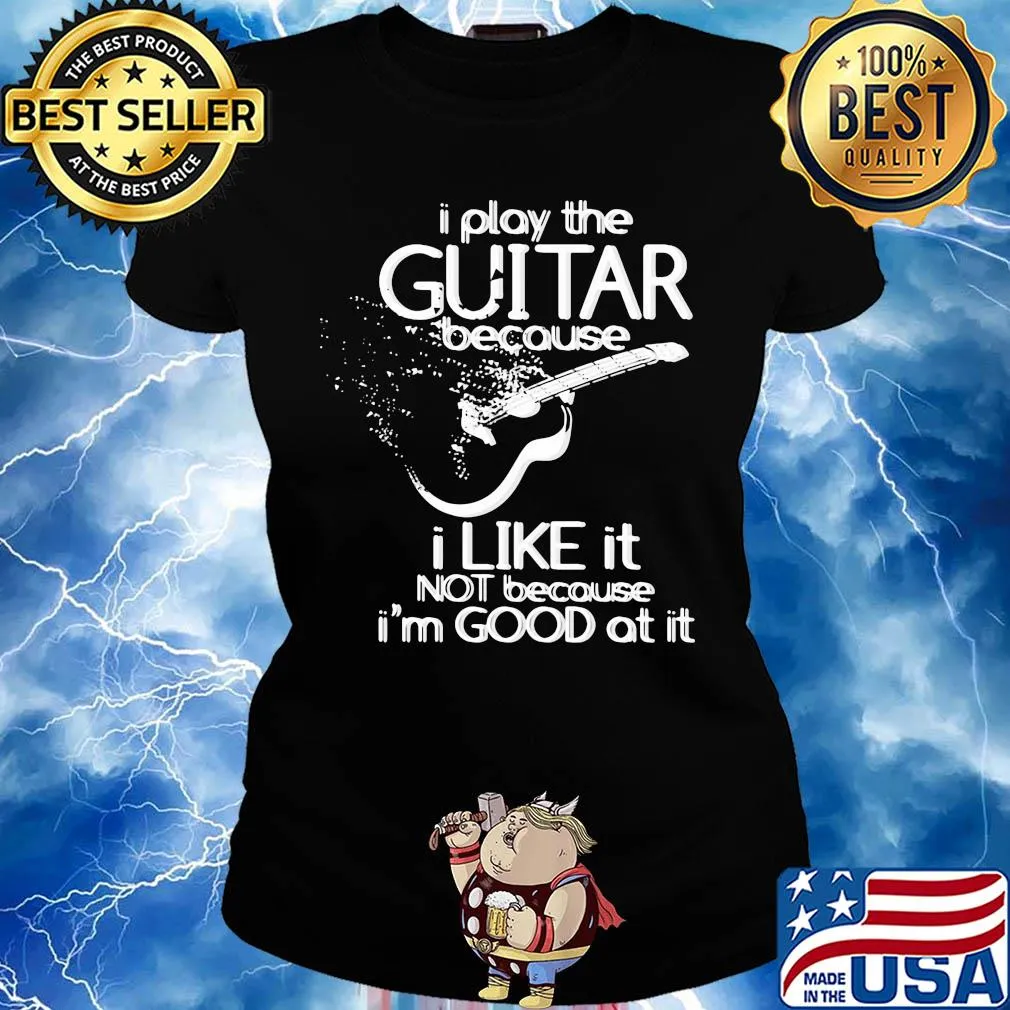 I play the guitar because I like it not because I'm good at it s Ladies tee