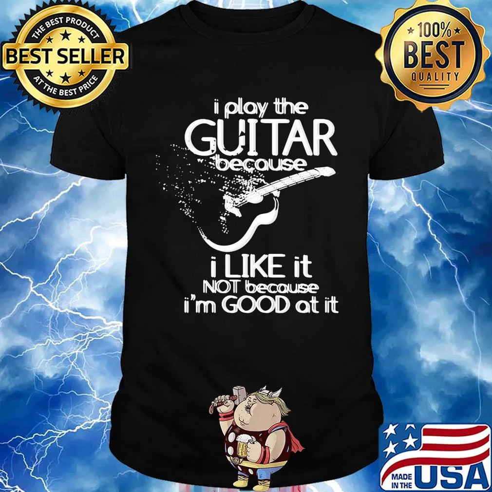 I play the guitar because I like it not because I'm good at it shirt