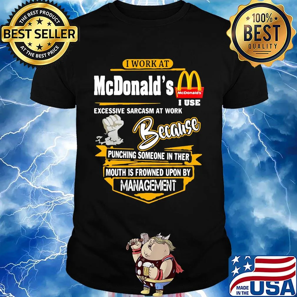 I work at mcdonald’s i use excessive sarcasm at work because punching someone in ther mouth is frowned upon by management shirt