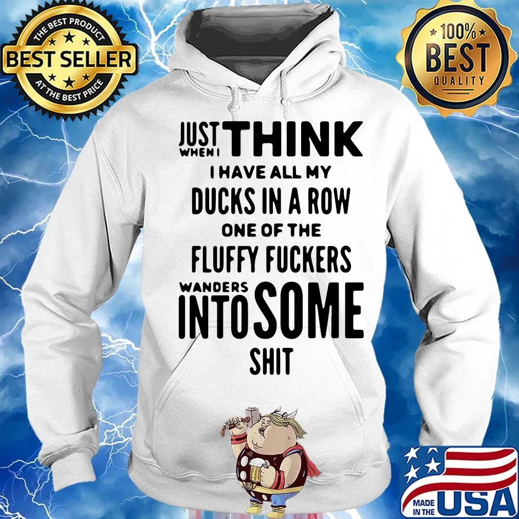 Just when I think I have all my ducks in a row one of the fluffy fuckers wanders into some shit s Hoodie