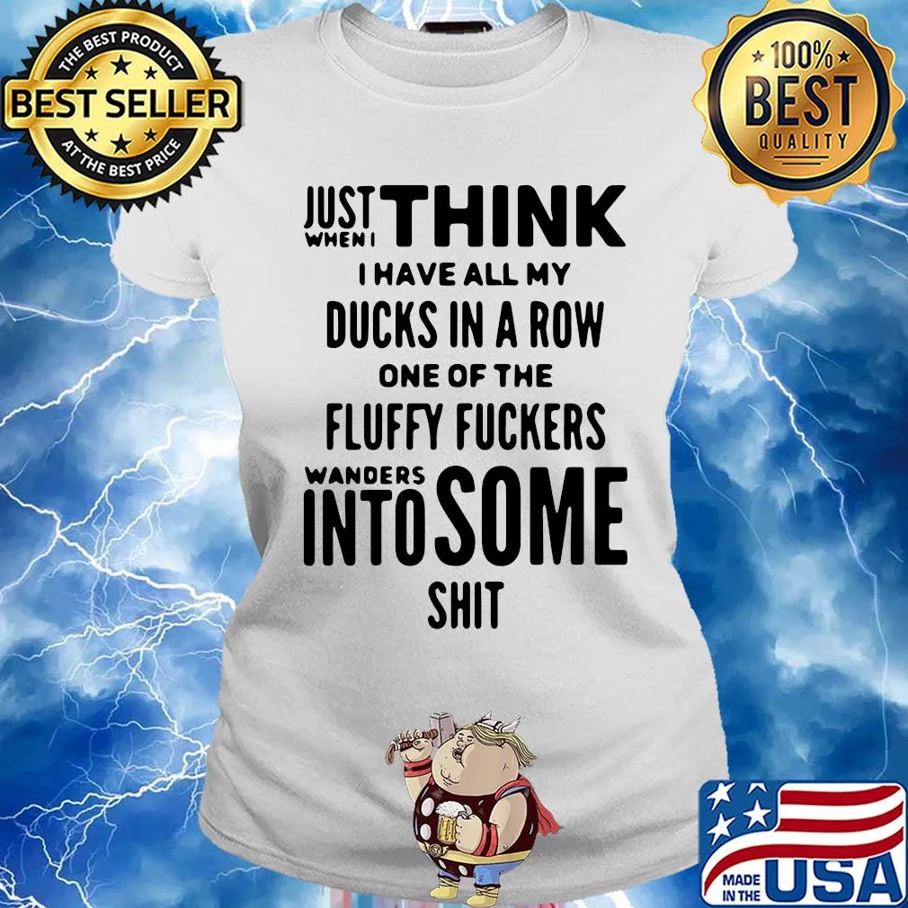 Just when I think I have all my ducks in a row one of the fluffy fuckers wanders into some shit s Ladies tee