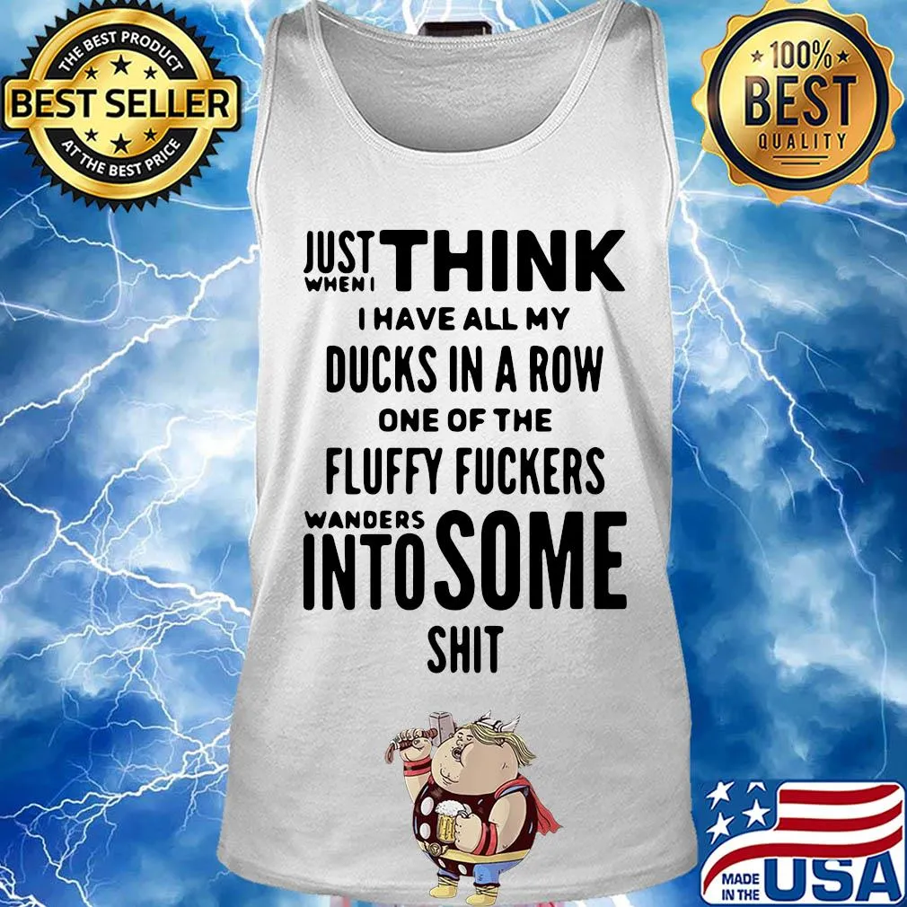 Just when I think I have all my ducks in a row one of the fluffy fuckers wanders into some shit s Tank top