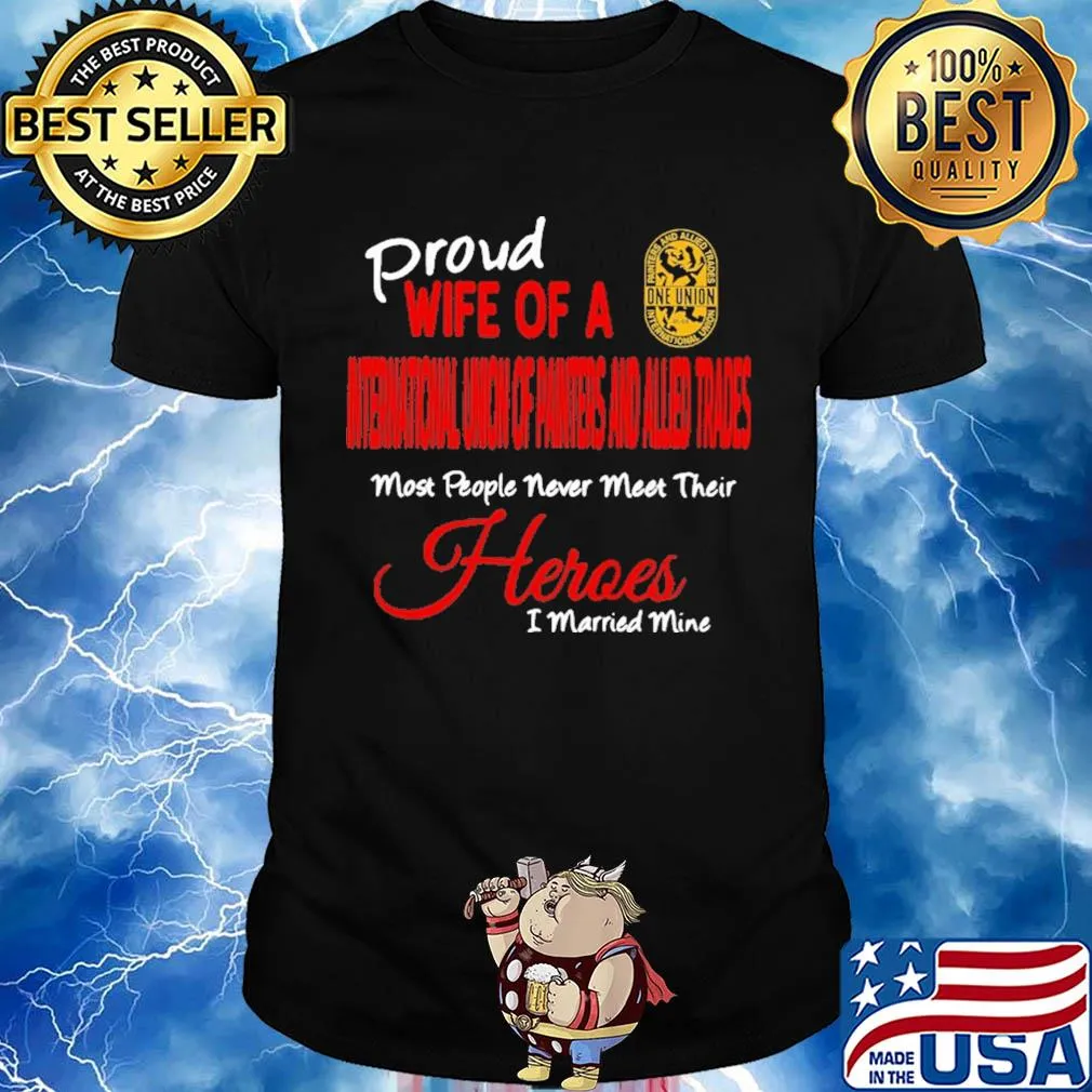 Proud wife of a international union of painters and allied trades most people never meet their heroes i married mine shirt