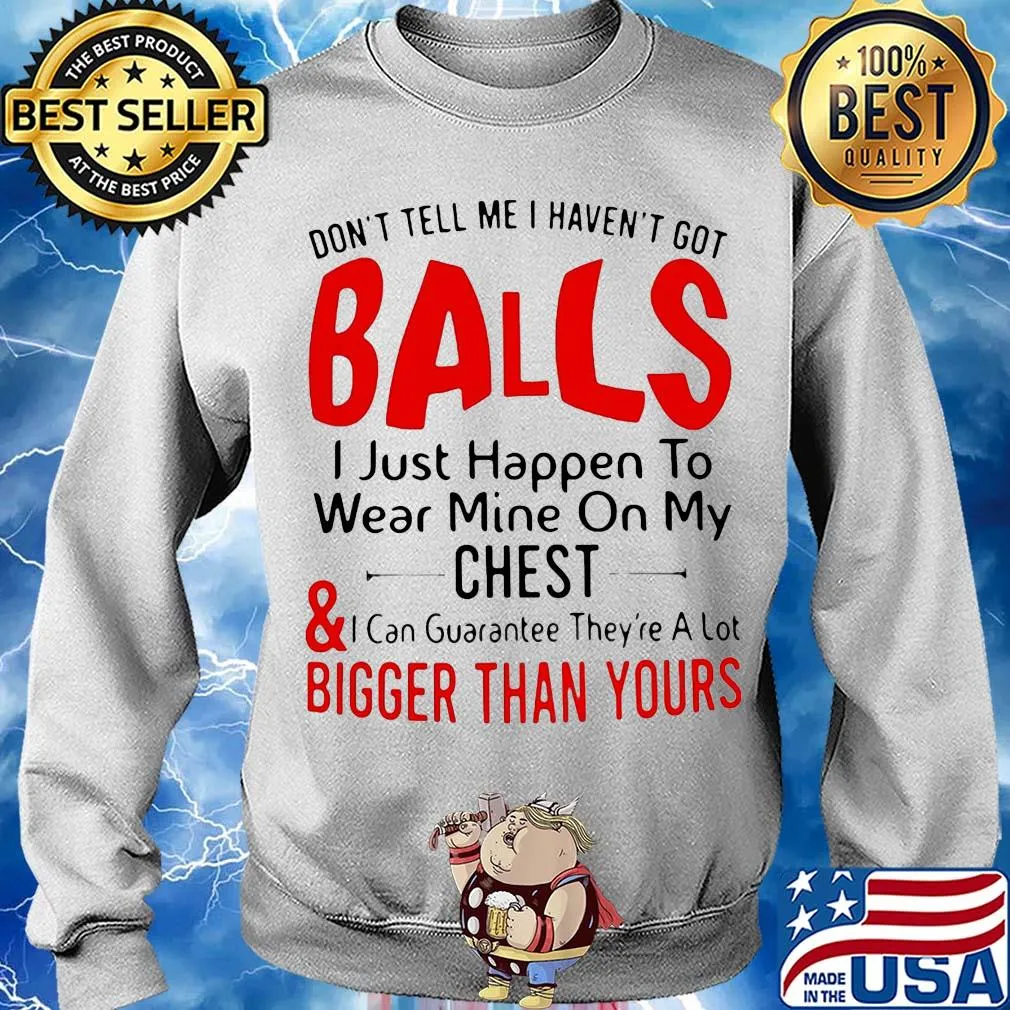 Don't tell me I haven't got balls I just happen to wear mine on my chest and bigger than yours s Sweater