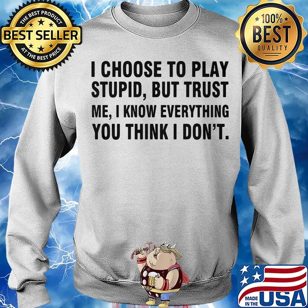 I choose to play stupid but trust me I know everything you think I don't s Sweater