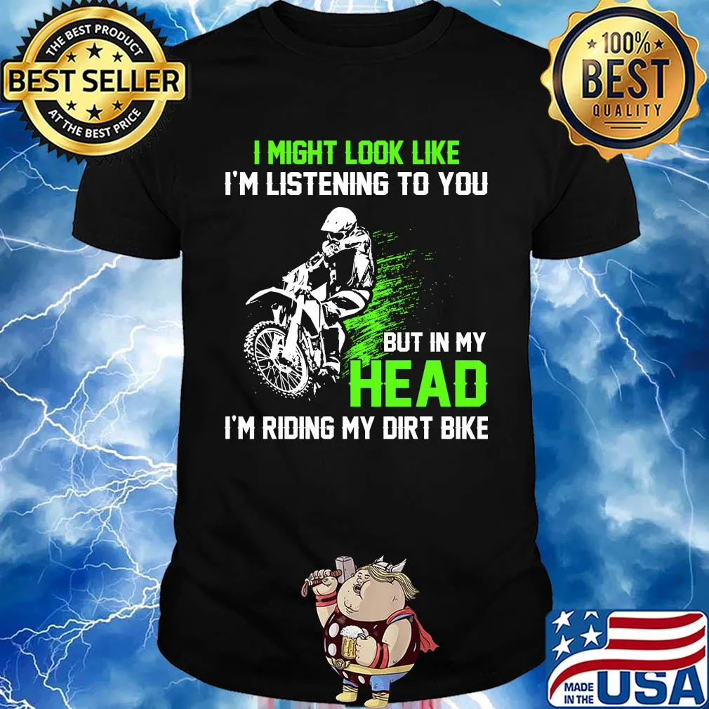 I might look like I'm listening to you but in my head I'm riding my dirt bike shirt