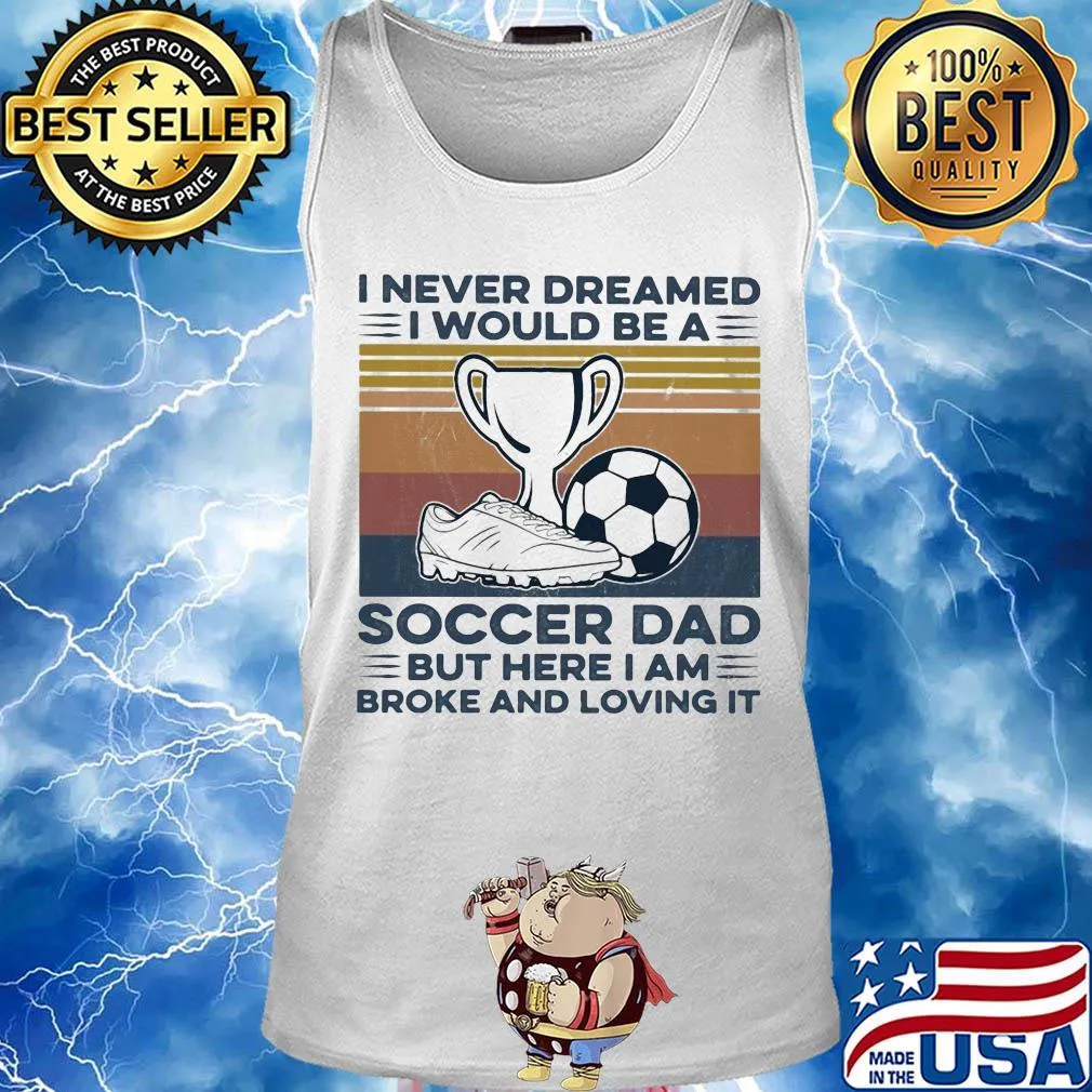 I never dreamed I would be a soccer dad but here I am broke and loving it vintage s Tank top