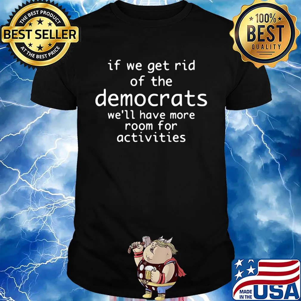 If we get rid of the democrats we'll have more room for activities shirt