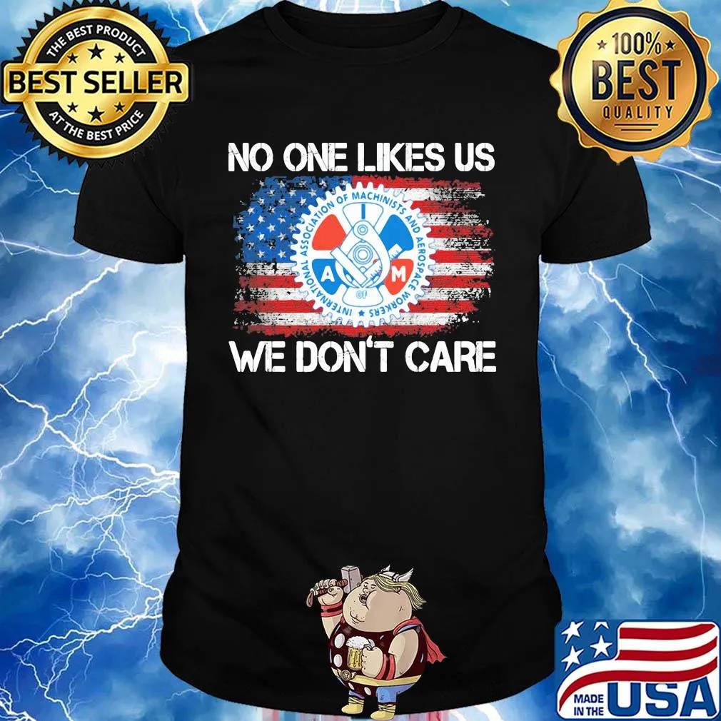 International association of machinists and aerospace workers no one likes us we don't care american flag independence day shirt