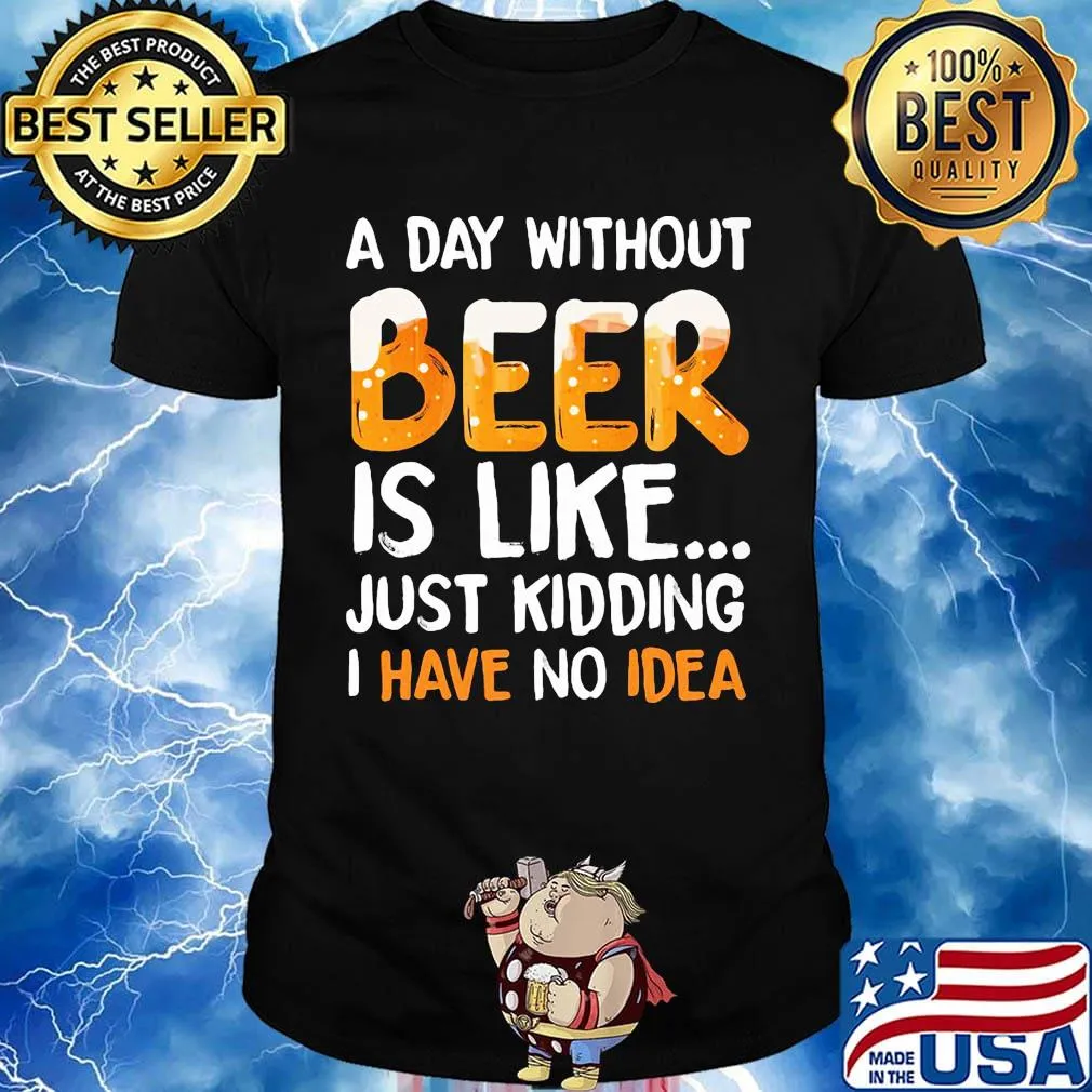 A day without beer is like just kidding i have no idea black shirt