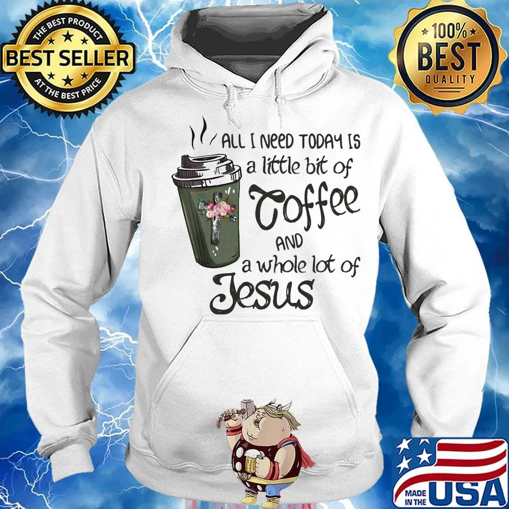 All I Need Today Is A Little Bit Of Coffee And A Whole Lot Of Jesus Shirt Hoodie