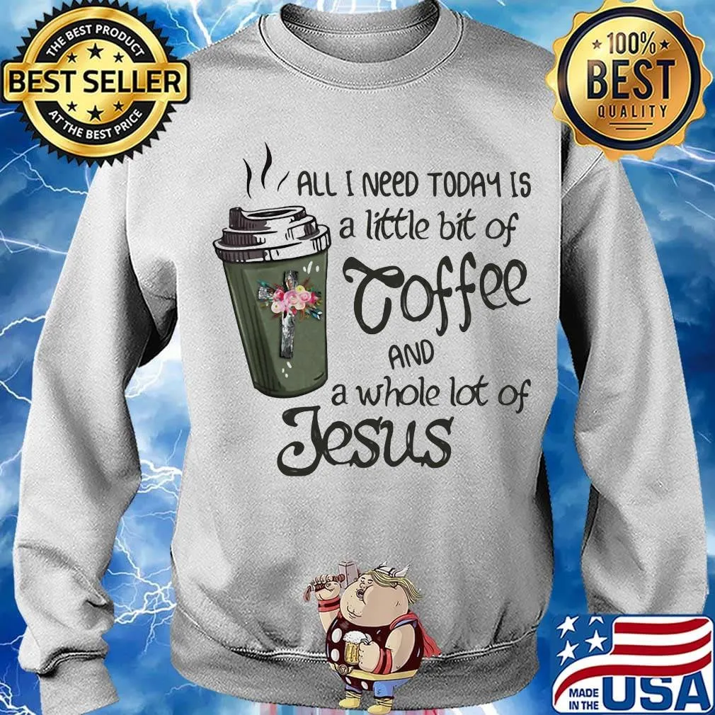 All I Need Today Is A Little Bit Of Coffee And A Whole Lot Of Jesus Shirt Sweater