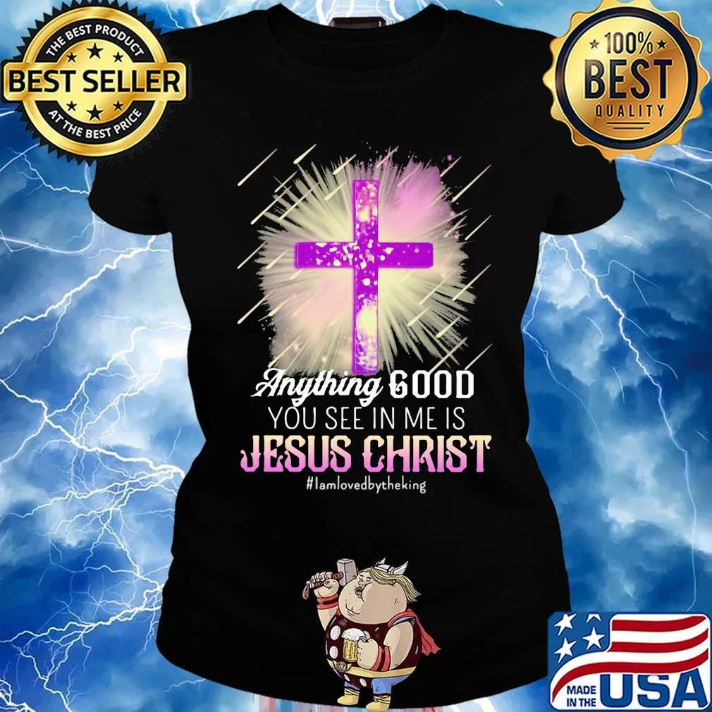 Anything good you see in me is jesus christ i am loved by the king s Ladies tee