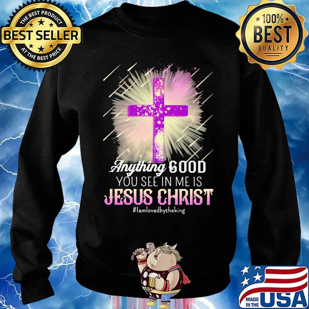 Anything good you see in me is jesus christ i am loved by the king s Sweater