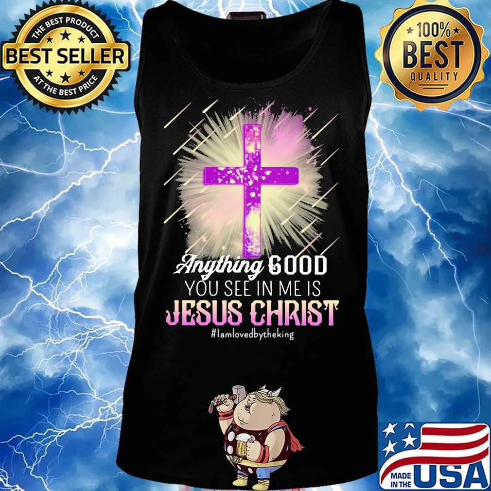Anything good you see in me is jesus christ i am loved by the king s Tank top