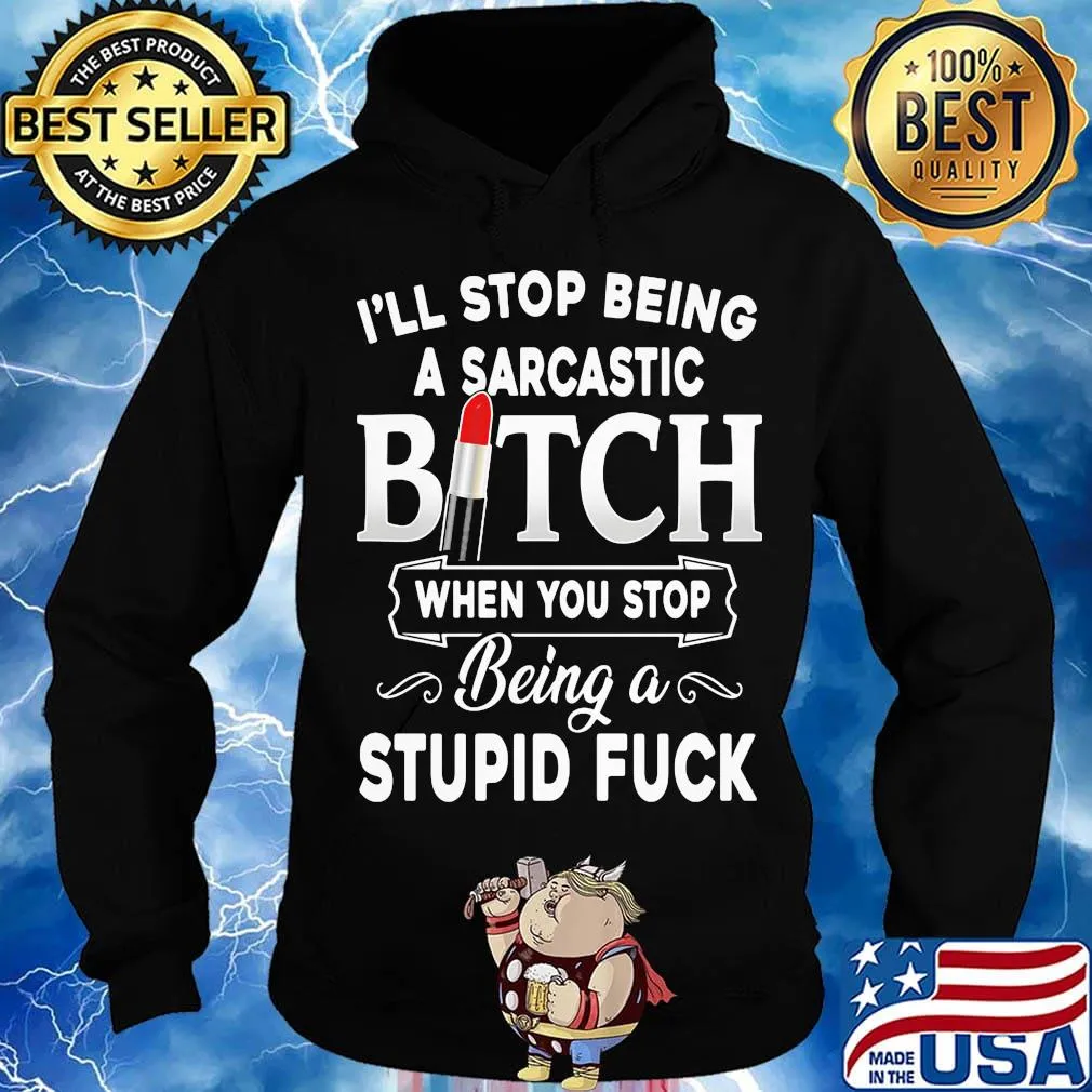I'll Stop Being A Sarcastic Bich When You Stop Being A Stupid Fuck Shirt Hoodie