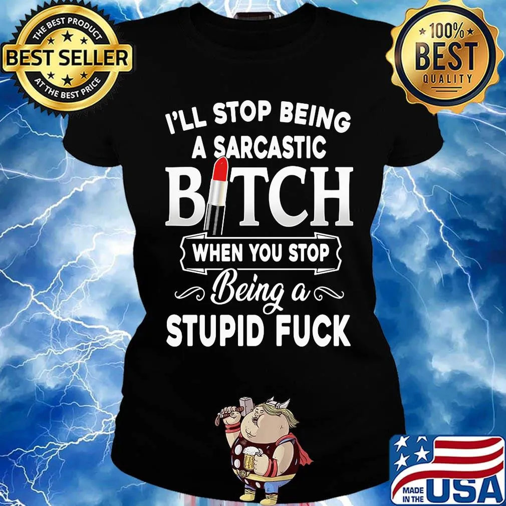 I'll Stop Being A Sarcastic Bich When You Stop Being A Stupid Fuck Shirt Ladies tee