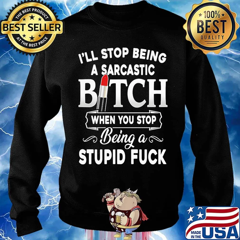 I'll Stop Being A Sarcastic Bich When You Stop Being A Stupid Fuck Shirt Sweater