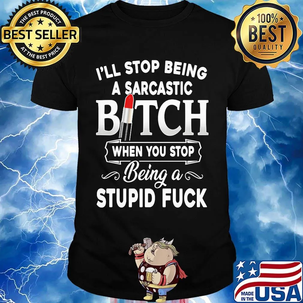 I'll Stop Being A Sarcastic Bich When You Stop Being A Stupid Fuck Shirt