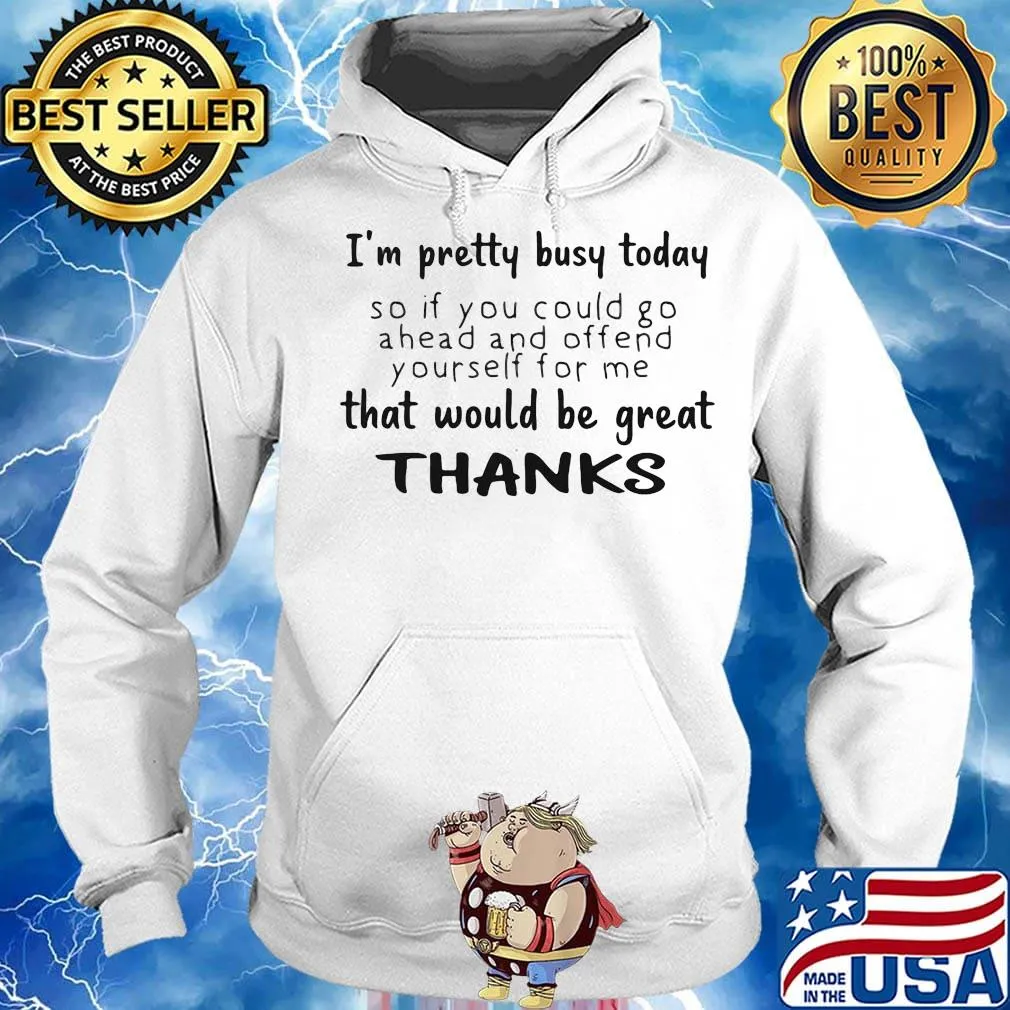 I'm pretty busy today so if you could go a head and offend yourself for me that would be great thanks s Hoodie