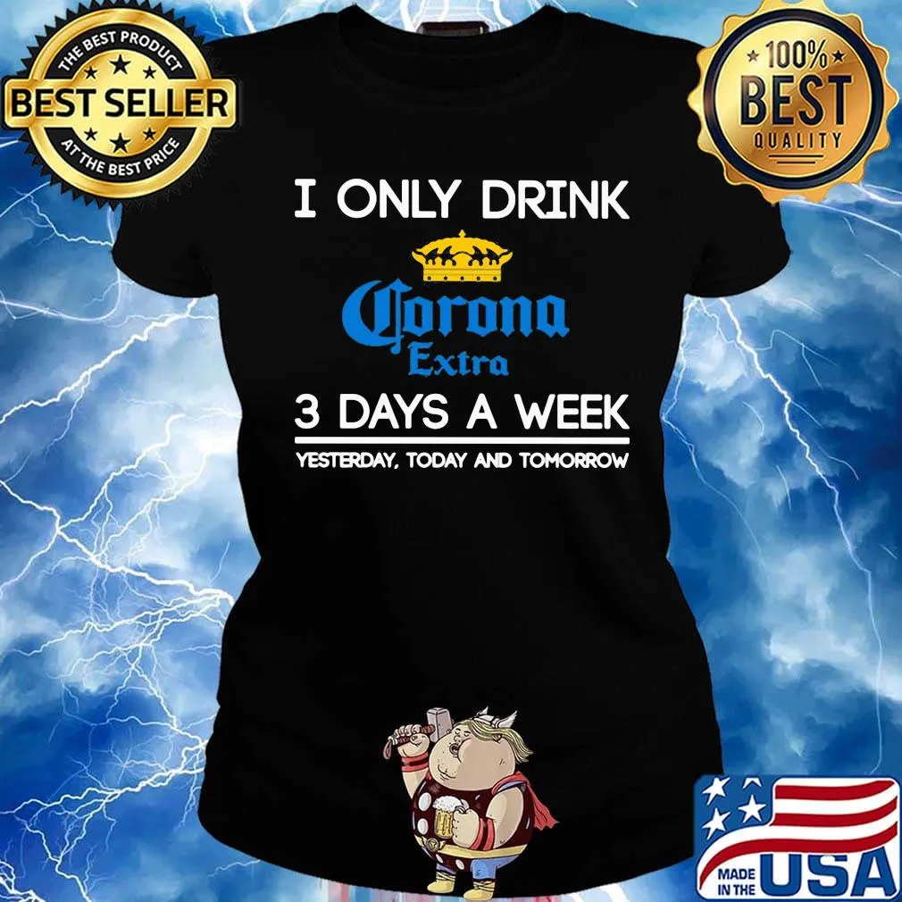 I only drink corona extra 3 days a week yesterday today and tomorrow s Ladies tee