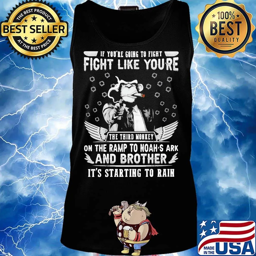 if you're going to fight fight like you're the third monkey on the ramp to noah's ark and brother it's starting to rain s Tank top