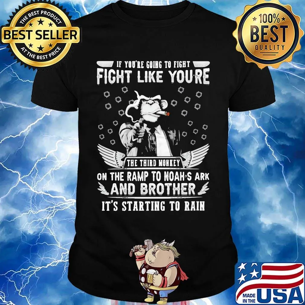 if you're going to fight fight like you're the third monkey on the ramp to noah's ark and brother it's starting to rain shirt