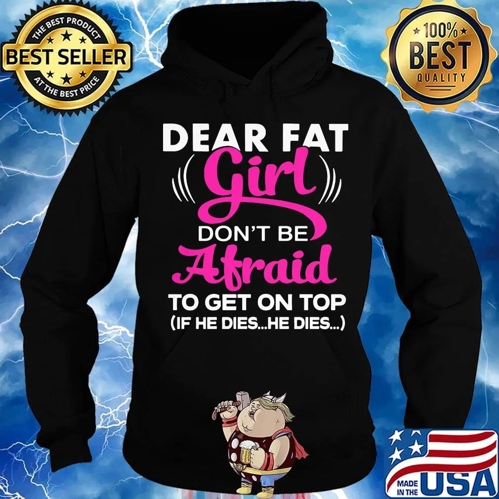 Official Dear Fat Girl Don't Be Afraid To Get On Top If He Dies He Dies Shirt Hoodie