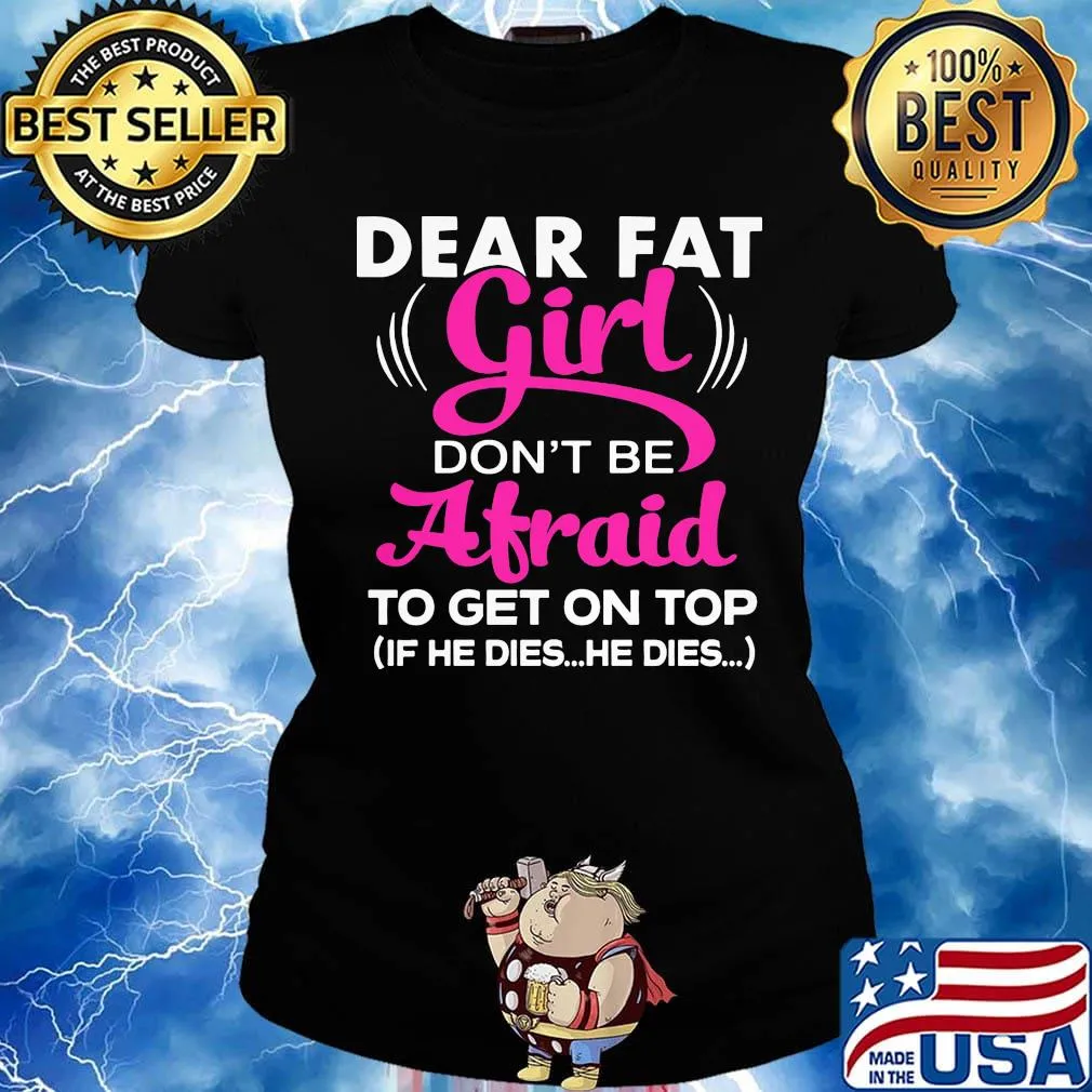 Official Dear Fat Girl Don't Be Afraid To Get On Top If He Dies He Dies Shirt Ladies tee