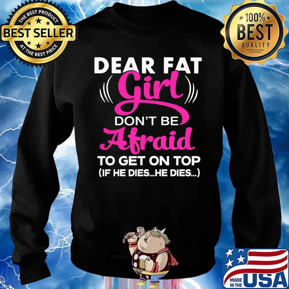 Official Dear Fat Girl Don't Be Afraid To Get On Top If He Dies He Dies Shirt Sweater