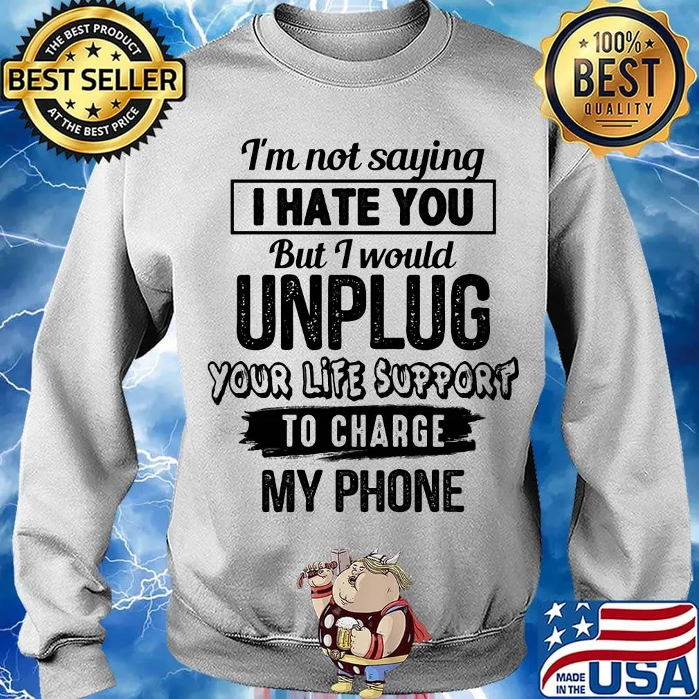 Official I'm Not Saying I Hate You But I Would Unplug Your Life Support To Charge My Phone Shirt Sweater