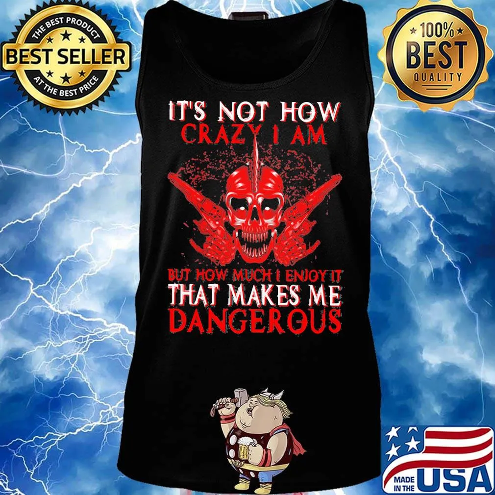 Official It's Not How Crazy I Am But How Much I Enjoy It That Makes Me Dangerous Shirt Tank top