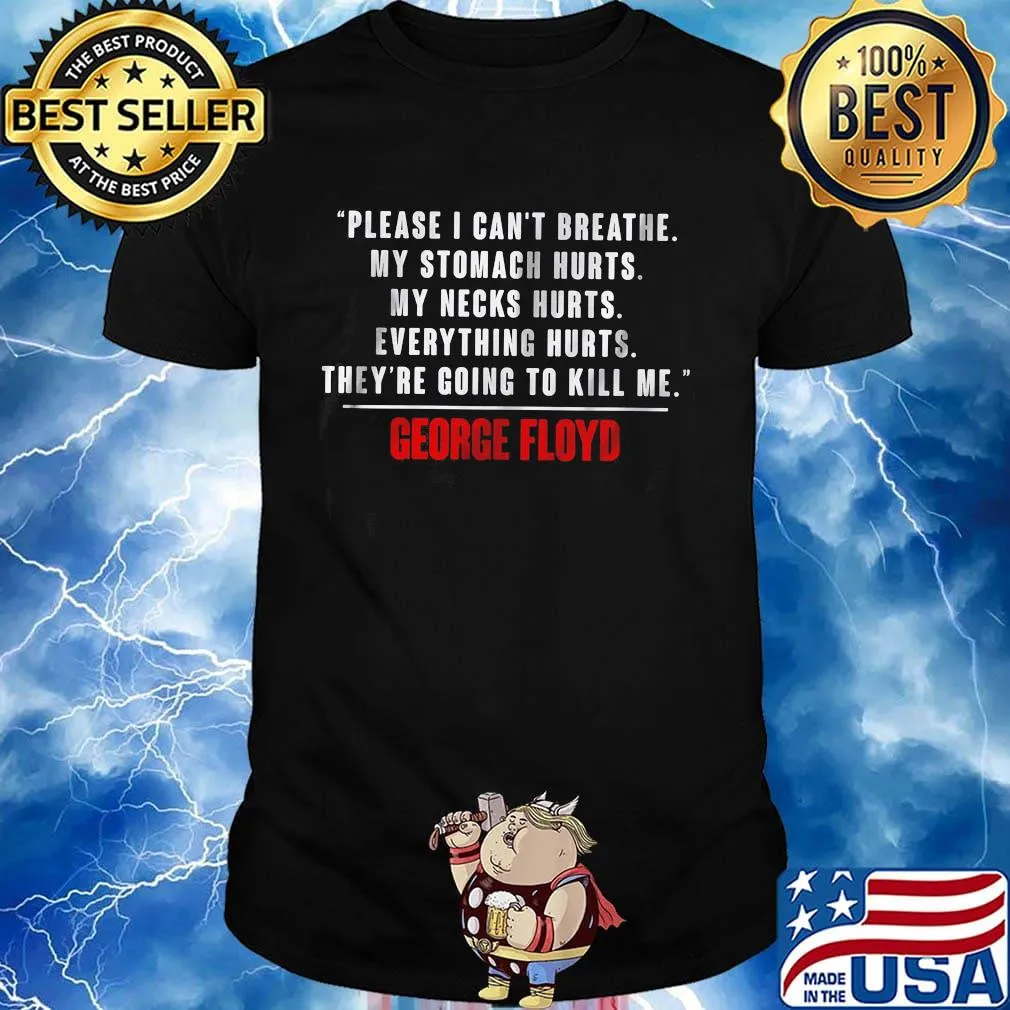 Please i can't breathe my stomach hurts my neck hurts everything hurts they're going to kill me george floyd shirt