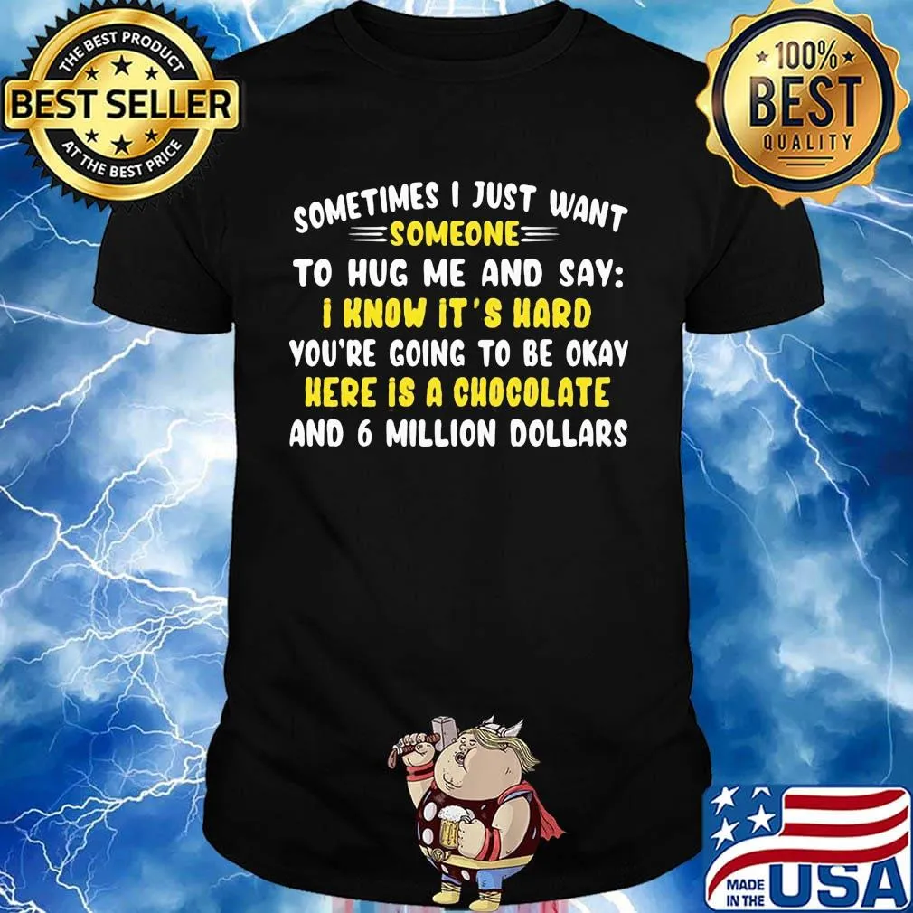 Sometimes I just want somone to hug mw and say I know it's hard you're going to be okay here is a chocolate and 6 million dollars shirt