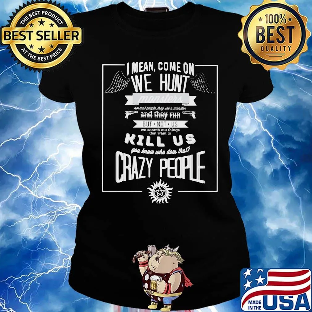 Supernatural i mean come on we hunt monster and they run but not us we search out things that want to kill us you know who does that crazy people s Ladies tee
