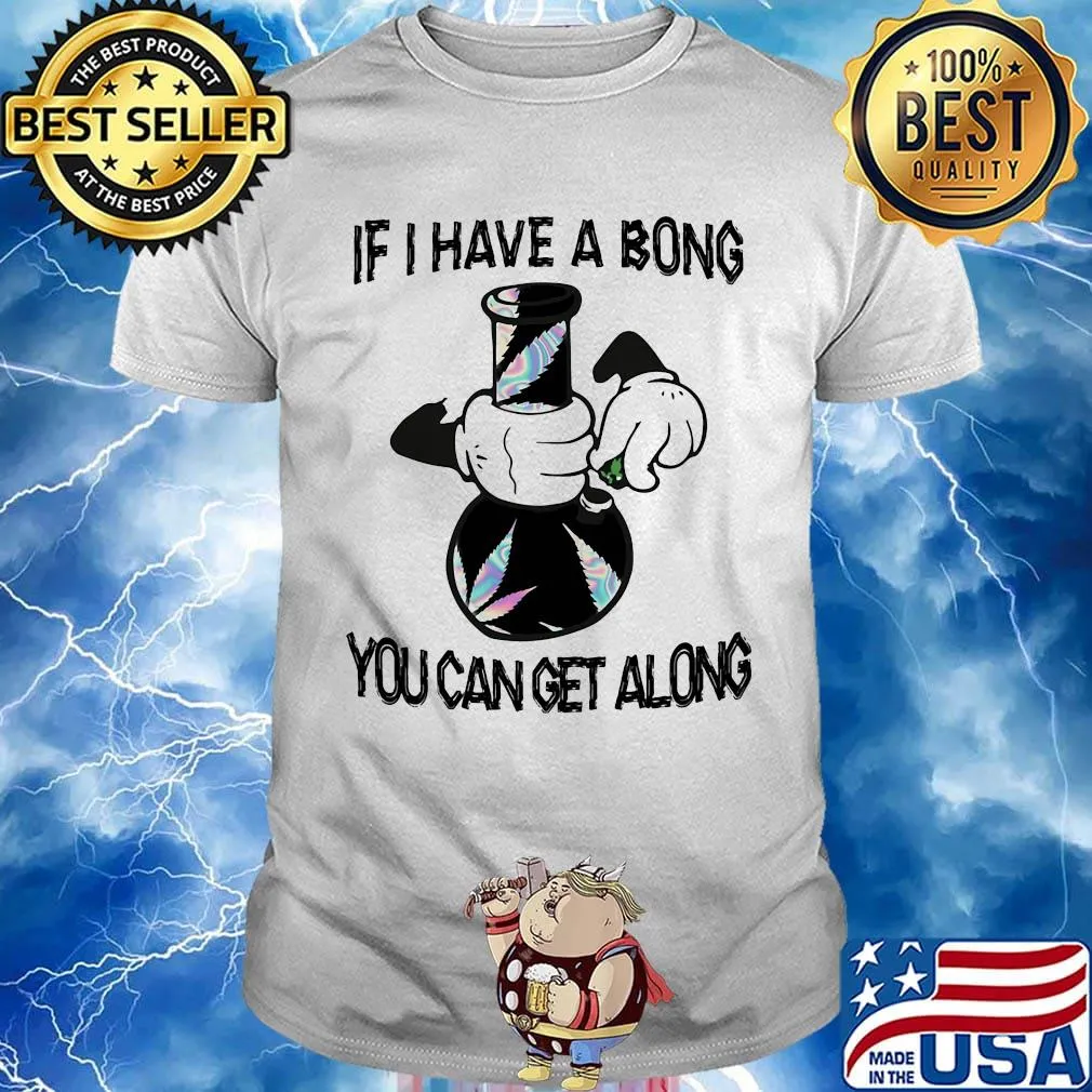 Weed if I have a bong you can can get along shirt