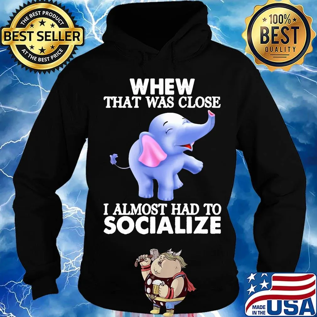 Whew That Was Close I Almost Had To Socialize Elephant Shirt Hoodie