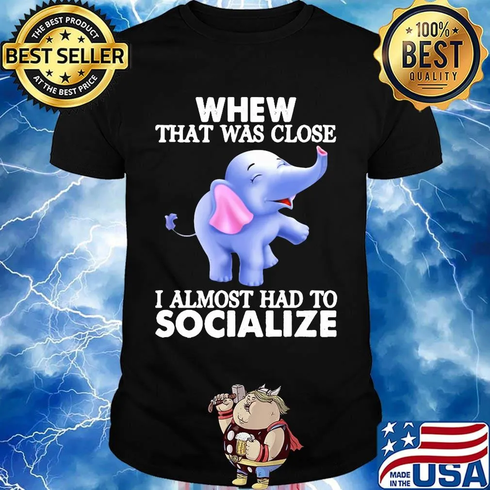 Whew That Was Close I Almost Had To Socialize Elephant Shirt