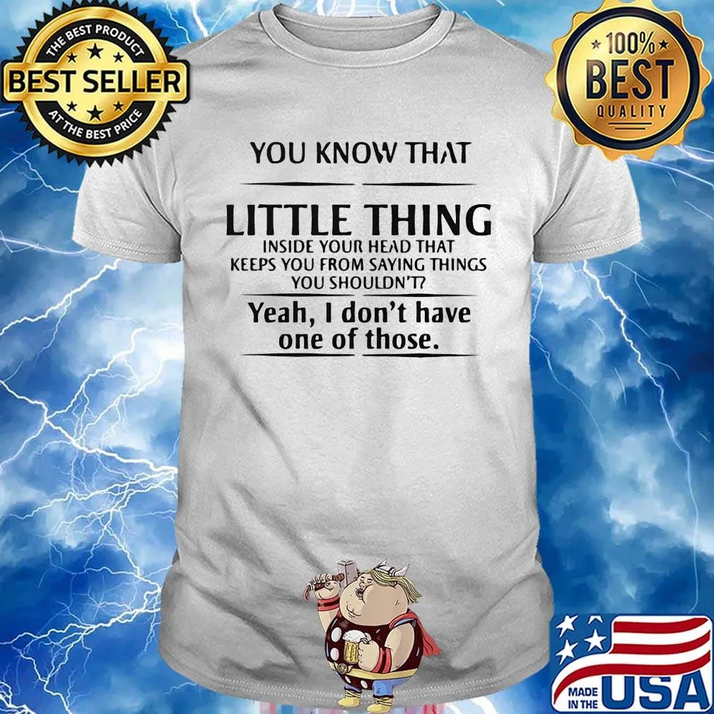 You know that little thing inside your head that keeps you from saying things you shouldn't yeah, i don't have one of those shirt