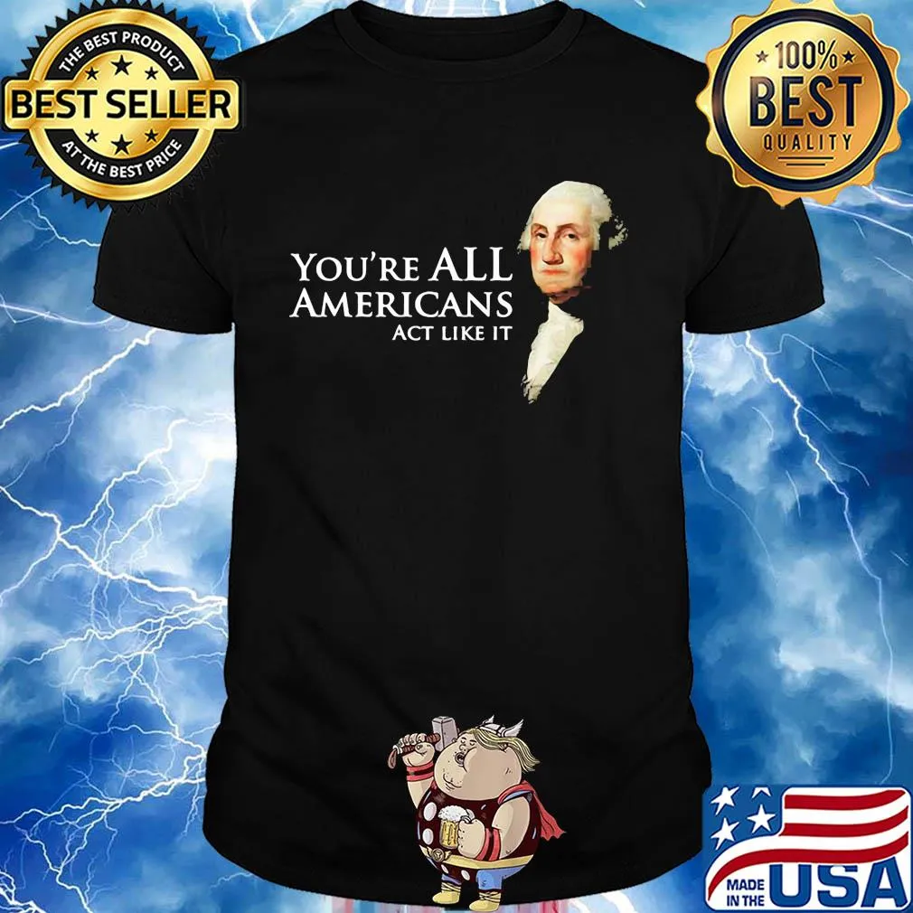 You're all Americans act like it shirt