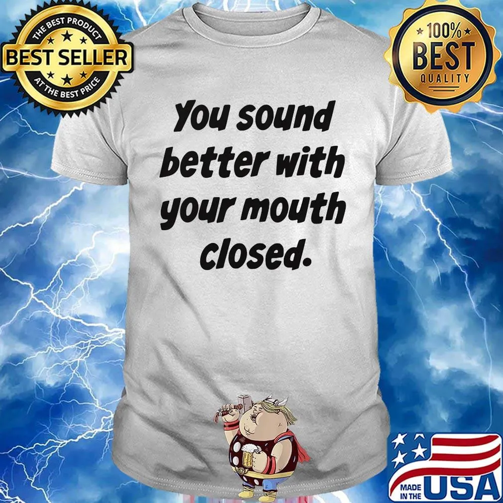 Your Sound Better With Your Mouth Closed Shirt