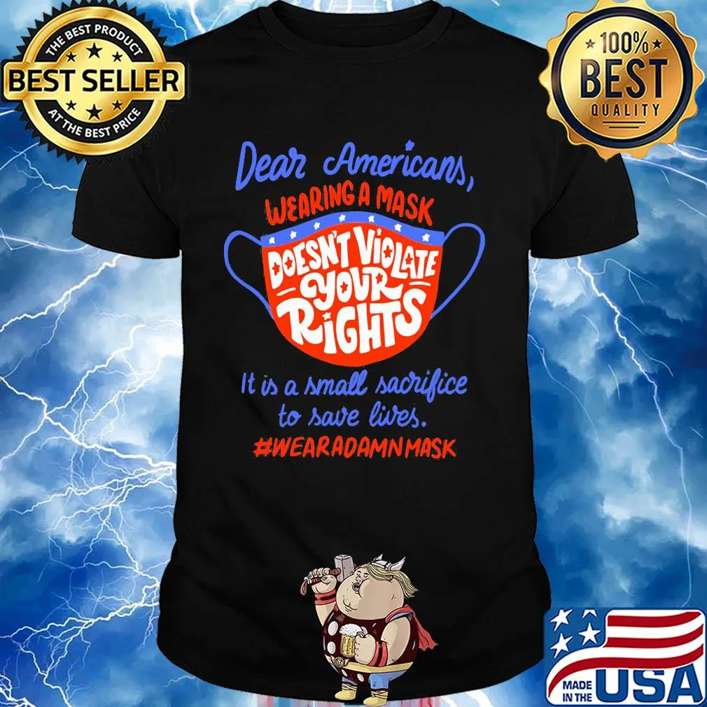 Dear americans wearing a mask doesn't violate your rights it is a small sacrifice to save lives wear a damn mask shirt