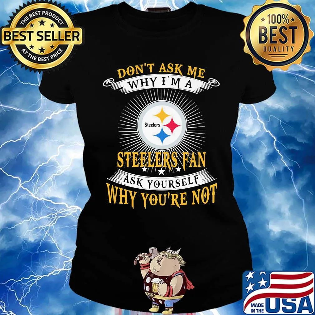 Don't ask me why i'm a steelers fan ask yourself why you're not s Ladies tee