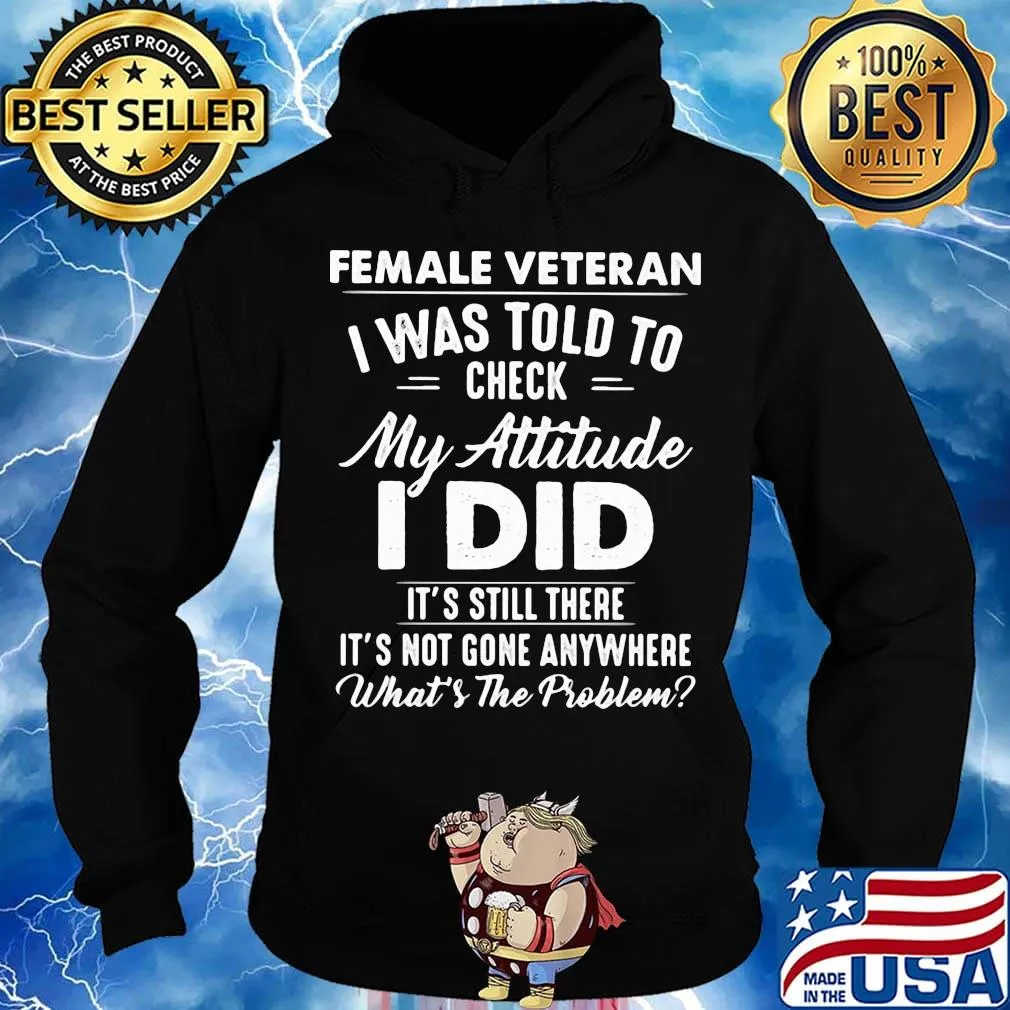 Female Vateran I Was Told To Check My Attitude I Did It's Still There It's Not Gone Anywhere What's The Problem Shirt Hoodie