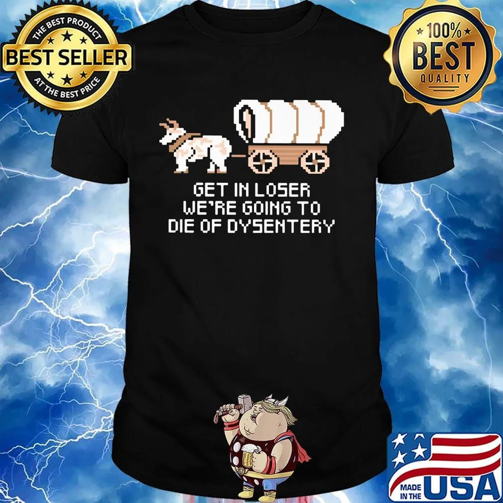 Get in loser we're going to die of dysentery shirt