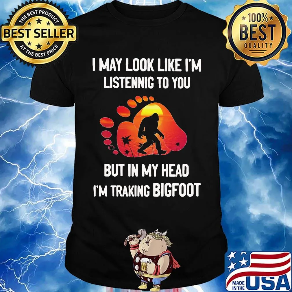 I may look like I'm listening but in my head i'm traking bigfoot paw shirt