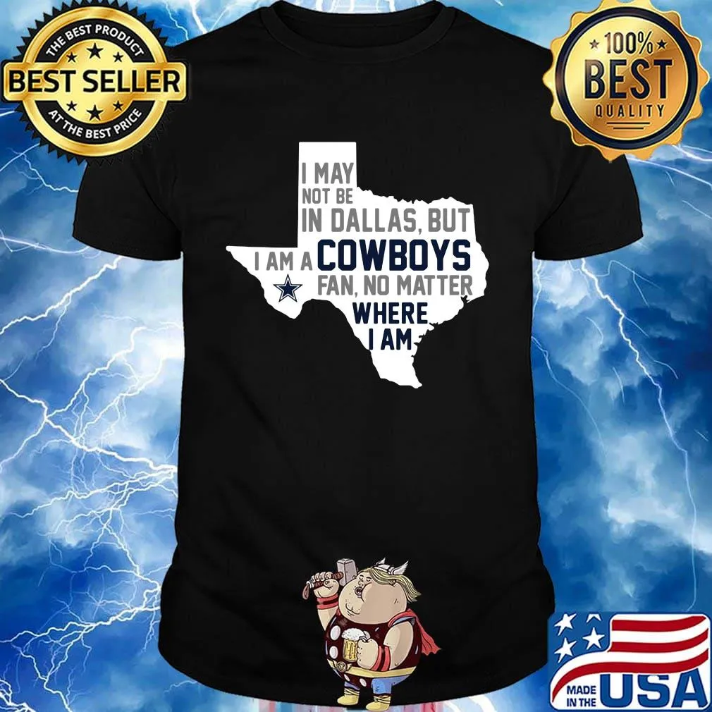 I may not be in dallas but i am a cowboys fan no matter where i am shirt